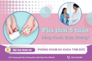 Thai 5 tuần có phá bằng thuốc được không? Chi phí phá thai 5 tuần tuổi
